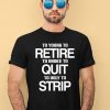 To Young To Retire To Broke To Quit To Ugly To Strip Shirt1