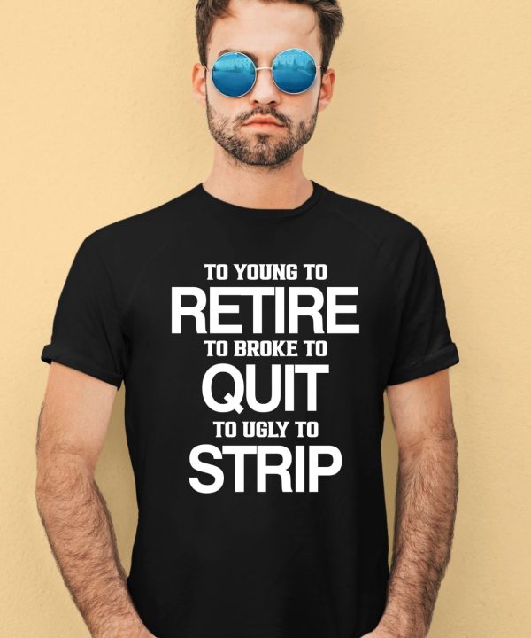 To Young To Retire To Broke To Quit To Ugly To Strip Shirt1