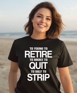 To Young To Retire To Broke To Quit To Ugly To Strip Shirt3