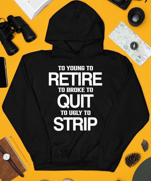 To Young To Retire To Broke To Quit To Ugly To Strip Shirt4