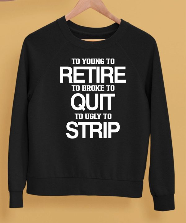 To Young To Retire To Broke To Quit To Ugly To Strip Shirt5