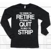 To Young To Retire To Broke To Quit To Ugly To Strip Shirt6