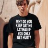 Why Do You Keep Dating Latinas If You Only Get Hurt Shirt