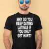 Why Do You Keep Dating Latinas If You Only Get Hurt Shirt1