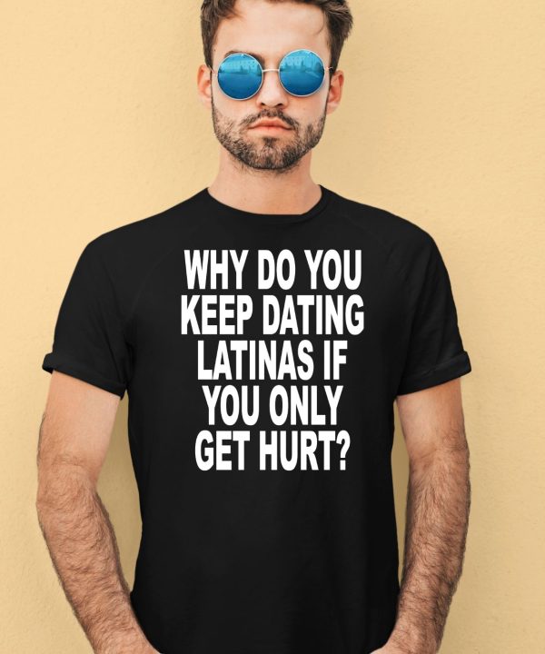 Why Do You Keep Dating Latinas If You Only Get Hurt Shirt1