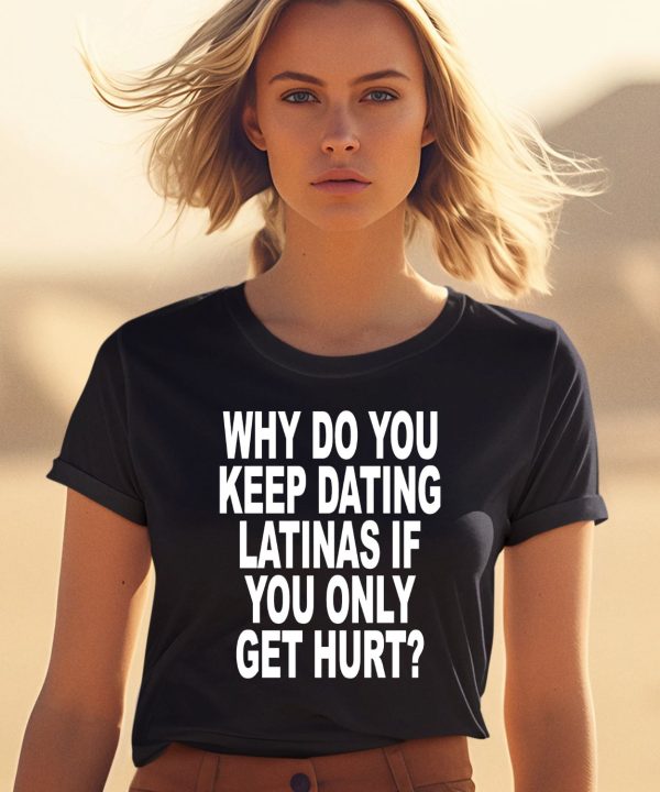 Why Do You Keep Dating Latinas If You Only Get Hurt Shirt2