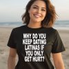 Why Do You Keep Dating Latinas If You Only Get Hurt Shirt3