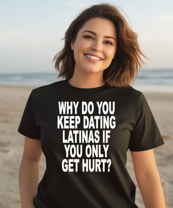 Why Do You Keep Dating Latinas If You Only Get Hurt Shirt3