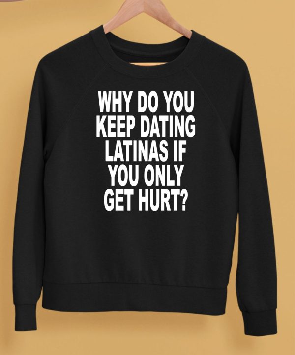 Why Do You Keep Dating Latinas If You Only Get Hurt Shirt5