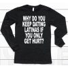 Why Do You Keep Dating Latinas If You Only Get Hurt Shirt6