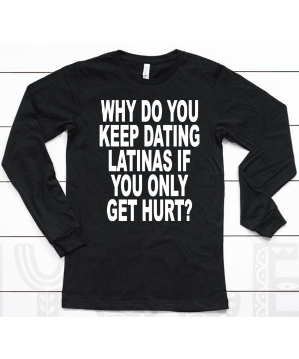 Why Do You Keep Dating Latinas If You Only Get Hurt Shirt6