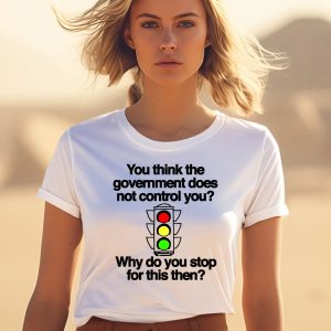 You Think The Government Does Not Control You Why Do You Stop For This Then Shirt