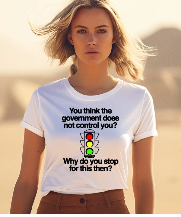 You Think The Government Does Not Control You Why Do You Stop For This Then Shirt