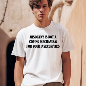 Chnge Misogyny Is Not A Coping Mechanism For Your Insecurities Shirt