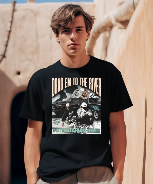 Drag Em To The River Totalitarian Remix Shirt