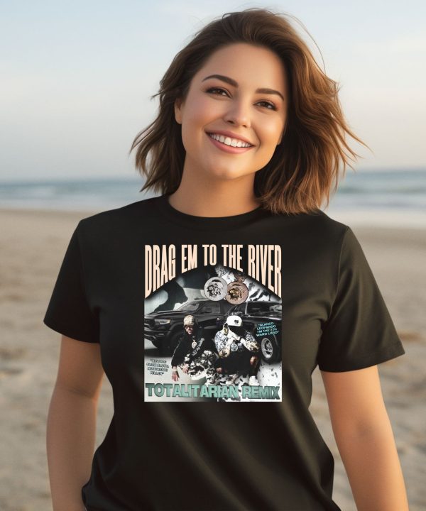 Drag Em To The River Totalitarian Remix Shirt3