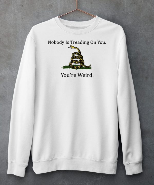 Nobody Is Treading On You Youre Weird Shirt5