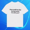 kenny Wave To Earth Merch Store How Could My Day Be Bad When Im With You Shirt