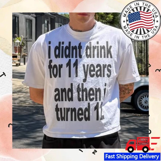I Didnt Drink For 11 Years And Then I Turned 12 Shirt