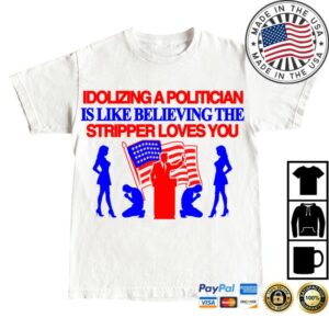 Barely Lgl Clothing Merch Store Idolizing A Politician Is Like Believing The Stripper Loves You Tee